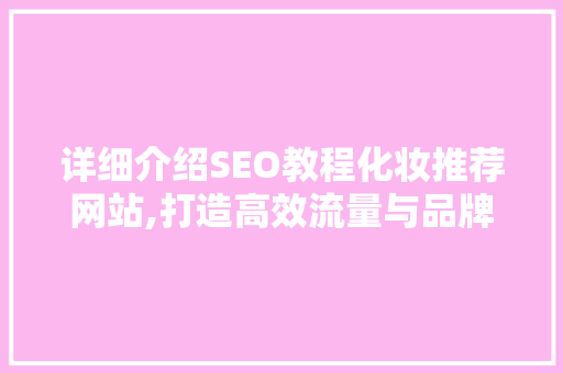 详细介绍SEO教程化妆推荐网站,打造高效流量与品牌影响力