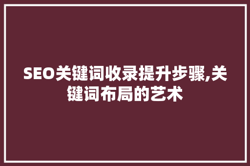 SEO关键词收录提升步骤,关键词布局的艺术