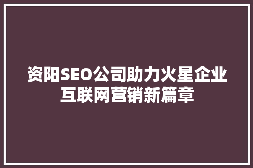 资阳SEO公司助力火星企业互联网营销新篇章  第1张
