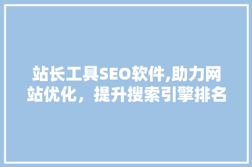 站长工具SEO软件,助力网站优化，提升搜索引擎排名