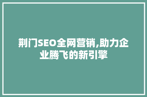 荆门SEO全网营销,助力企业腾飞的新引擎