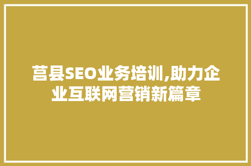莒县SEO业务培训,助力企业互联网营销新篇章