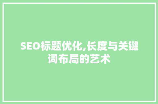 SEO标题优化,长度与关键词布局的艺术