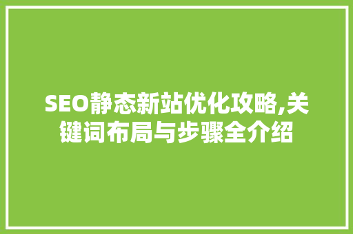 SEO静态新站优化攻略,关键词布局与步骤全介绍